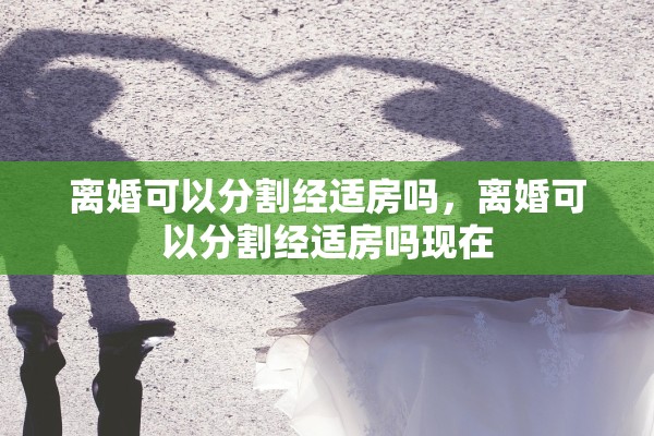 离婚可以分割经适房吗,离婚可以分割经适房吗现在 离婚可以分割经适房吗,离婚可以分割经适房吗现在