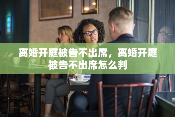 离婚开庭被告不出席，离婚开庭被告不出席怎么判