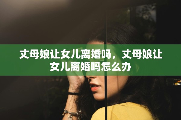 丈母娘让女儿离婚吗,丈母娘让女儿离婚吗怎么办 丈母娘让女儿离婚吗,丈母娘让女儿离婚吗怎么办