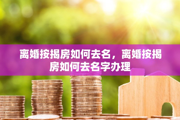 离婚按揭房如何去名，离婚按揭房如何去名字办理