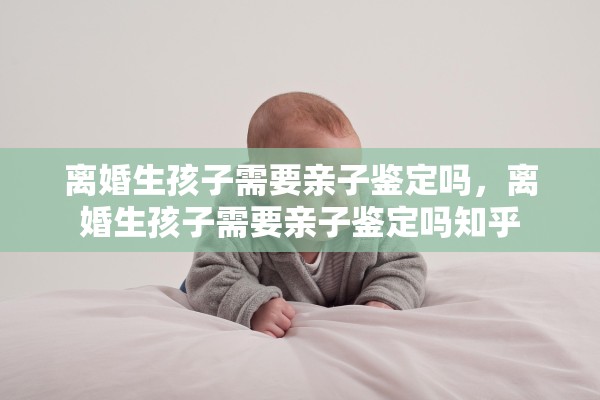离婚生孩子需要亲子鉴定吗,离婚生孩子需要亲子鉴定吗知乎 离婚生孩子需要亲子鉴定吗,离婚生孩子需要亲子鉴定吗知乎