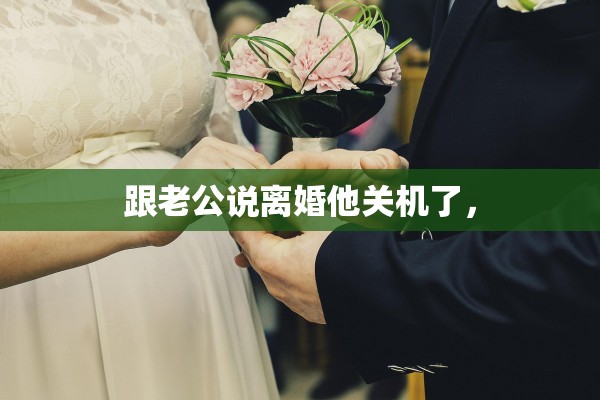 跟老公说离婚他关机了，
