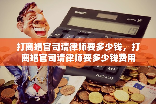 打离婚官司请律师要多少钱,打离婚官司请律师要多少钱费用 打离婚官司请律师要多少钱,打离婚官司请律师要多少钱费用