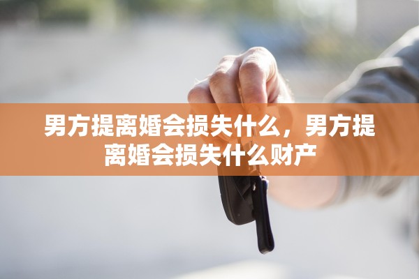 男方提离婚会损失什么，男方提离婚会损失什么财产