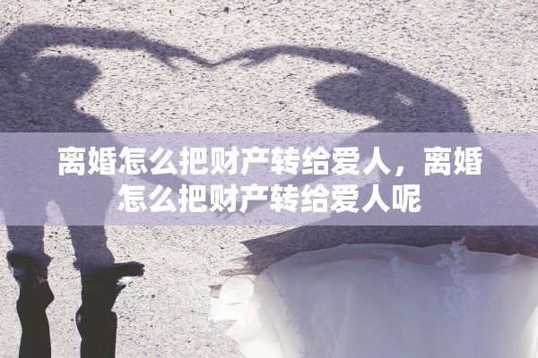 离婚怎么把财产转给爱人，离婚怎么把财产转给爱人呢