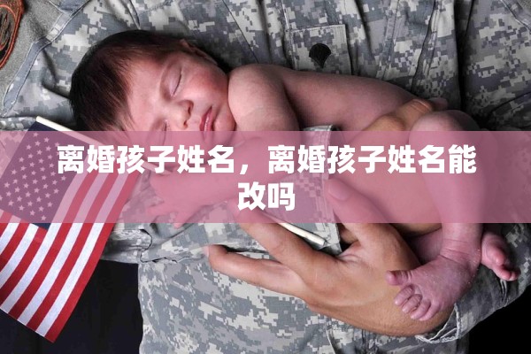 离婚孩子姓名,离婚孩子姓名能改吗 离婚孩子姓名,离婚孩子姓名能改吗