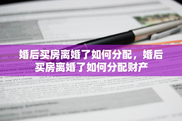 婚后买房离婚了如何分配，婚后买房离婚了如何分配财产