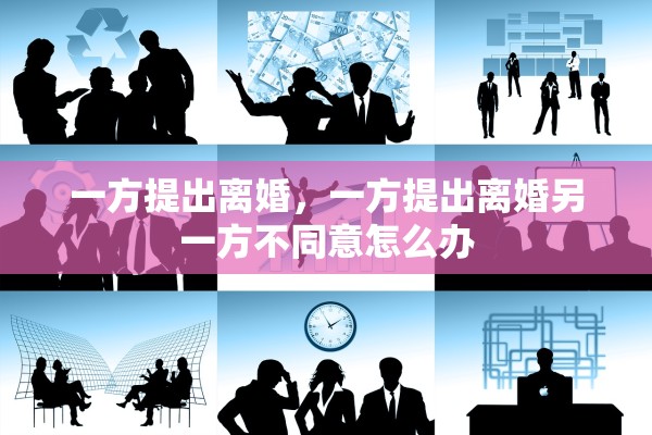 一方提出离婚,一方提出离婚另一方不同意怎么办 一方提出离婚,一方提出离婚另一方不同意怎么办