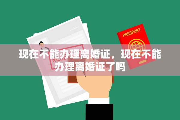 现在不能办理离婚证,现在不能办理离婚证了吗 现在不能办理离婚证,现在不能办理离婚证了吗