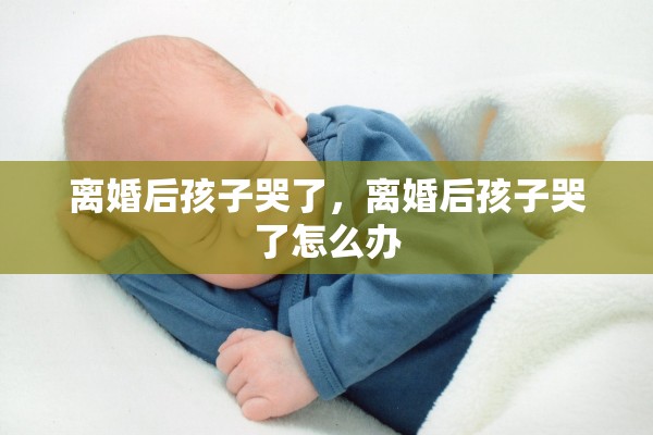 离婚后孩子哭了,离婚后孩子哭了怎么办 离婚后孩子哭了,离婚后孩子哭了怎么办