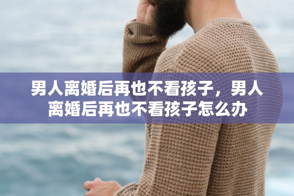 男人离婚后再也不看孩子，男人离婚后再也不看孩子怎么办