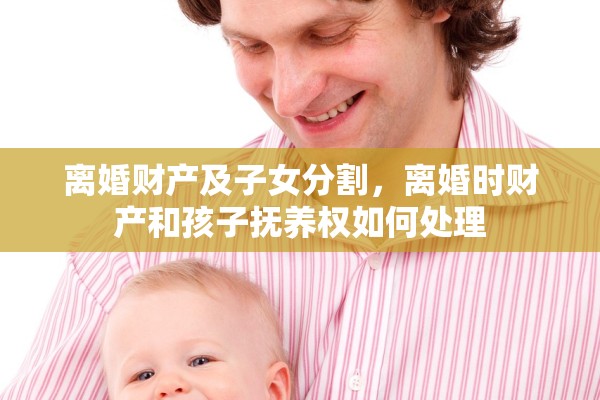 离婚财产及子女分割,离婚时财产和孩子抚养权如何处理 离婚财产及子女分割,离婚时财产和孩子抚养权如何处理
