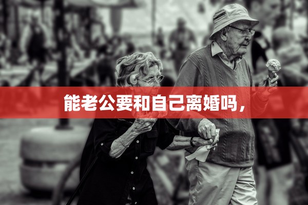 能老公要和自己离婚吗，