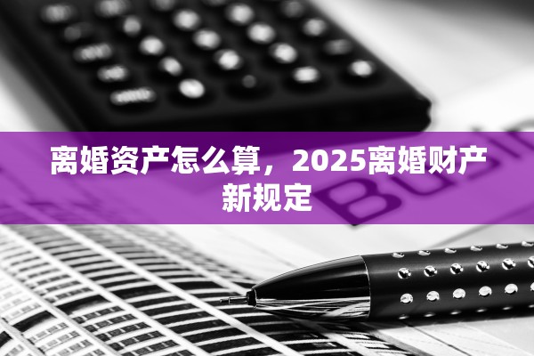 离婚资产怎么算，2025离婚财产新规定