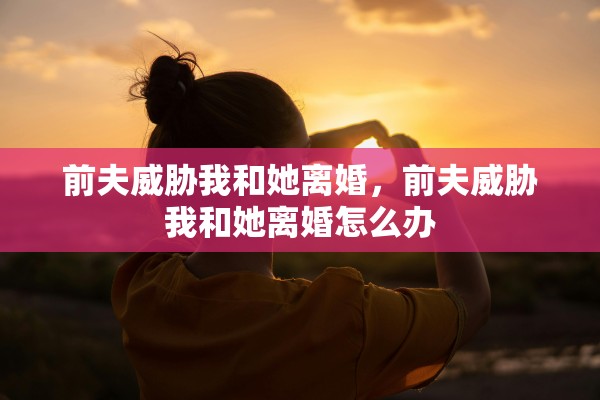 前夫威胁我和她离婚，前夫威胁我和她离婚怎么办