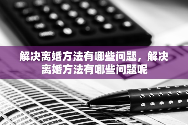 解决离婚方法有哪些问题，解决离婚方法有哪些问题呢