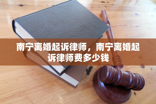 南宁离婚起诉律师，南宁离婚起诉律师费多少钱