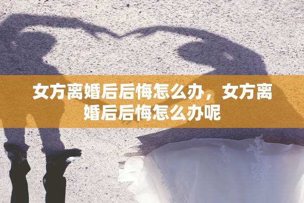 女方离婚后后悔怎么办，女方离婚后后悔怎么办呢