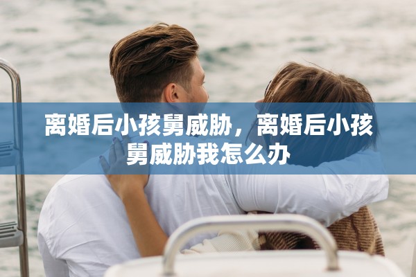 离婚后小孩舅威胁,离婚后小孩舅威胁我怎么办 离婚后小孩舅威胁,离婚后小孩舅威胁我怎么办