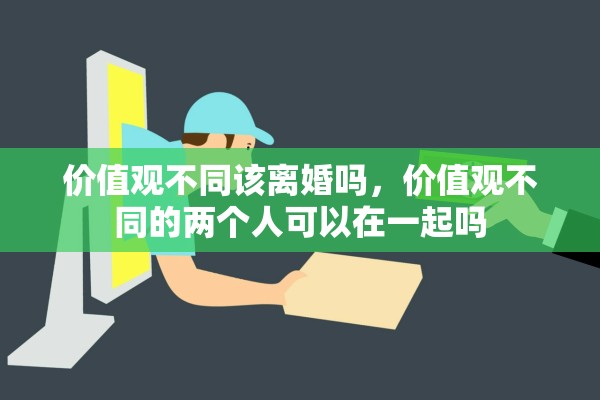 价值观不同该离婚吗,价值观不同的两个人可以在一起吗 价值观不同该离婚吗,价值观不同的两个人可以在一起吗