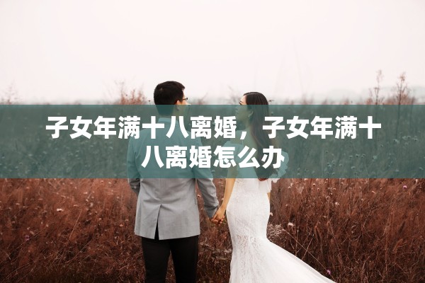 子女年满十八离婚，子女年满十八离婚怎么办