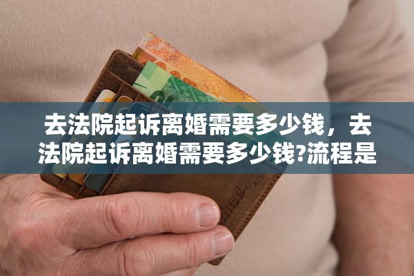 去法院起诉离婚需要多少钱,去法院起诉离婚需要多少钱?流程是怎样的? 去法院起诉离婚需要多少钱,去法院起诉离婚需要多少钱?流程是怎样的?