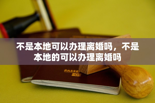不是本地可以办理离婚吗，不是本地的可以办理离婚吗