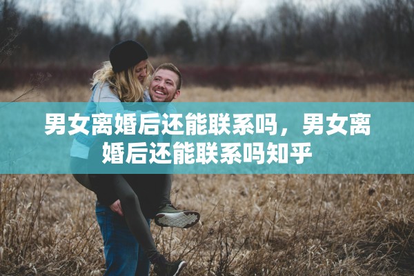男女离婚后还能联系吗，男女离婚后还能联系吗知乎