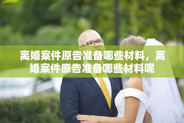离婚案件原告准备哪些材料，离婚案件原告准备哪些材料呢