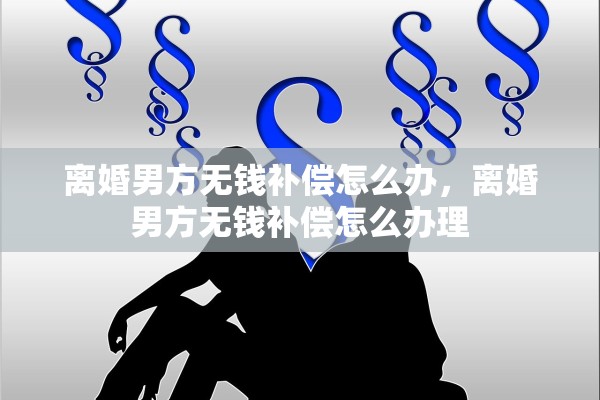 离婚男方无钱补偿怎么办,离婚男方无钱补偿怎么办理 离婚男方无钱补偿怎么办,离婚男方无钱补偿怎么办理