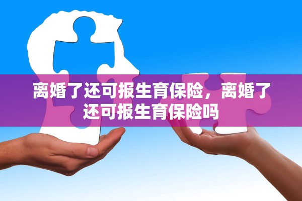 离婚了还可报生育保险，离婚了还可报生育保险吗