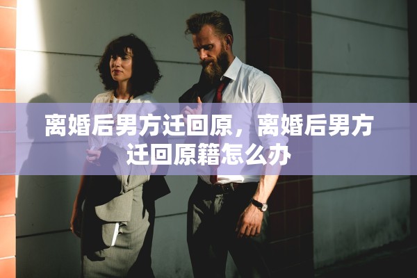 离婚后男方迁回原，离婚后男方迁回原籍怎么办