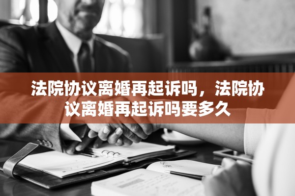 法院协议离婚再起诉吗，法院协议离婚再起诉吗要多久