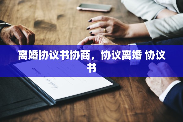 离婚协议书协商，协议离婚 协议书