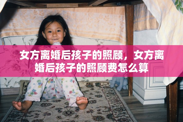 女方离婚后孩子的照顾，女方离婚后孩子的照顾费怎么算