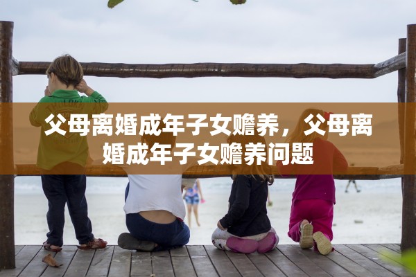 父母离婚成年子女赡养，父母离婚成年子女赡养问题