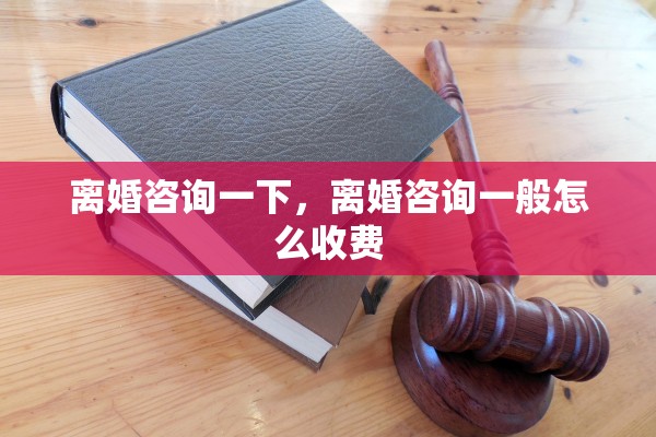 离婚咨询一下，离婚咨询一般怎么收费