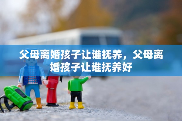 父母离婚孩子让谁抚养，父母离婚孩子让谁抚养好