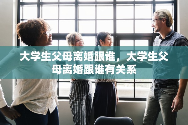 大学生父母离婚跟谁，大学生父母离婚跟谁有关系