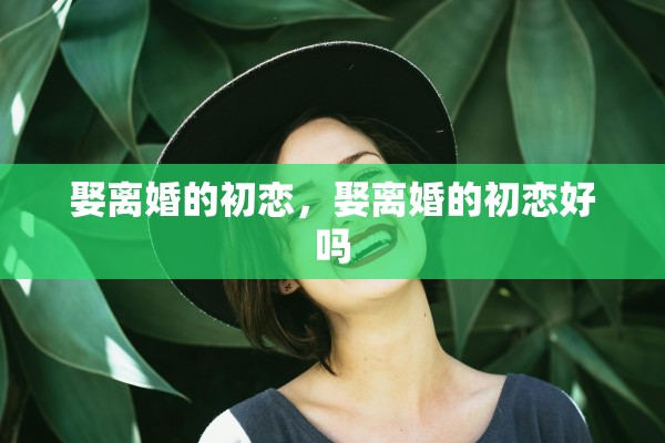 娶离婚的初恋，娶离婚的初恋好吗