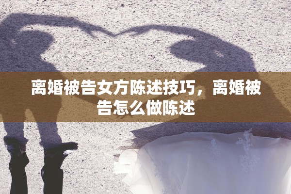 离婚被告女方陈述技巧，离婚被告怎么做陈述