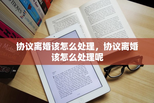 协议离婚该怎么处理，协议离婚该怎么处理呢