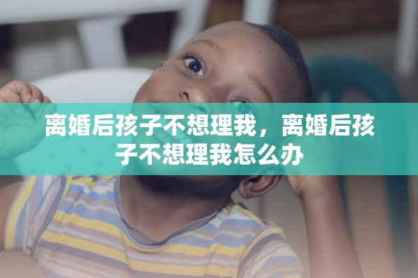 离婚后孩子不想理我，离婚后孩子不想理我怎么办