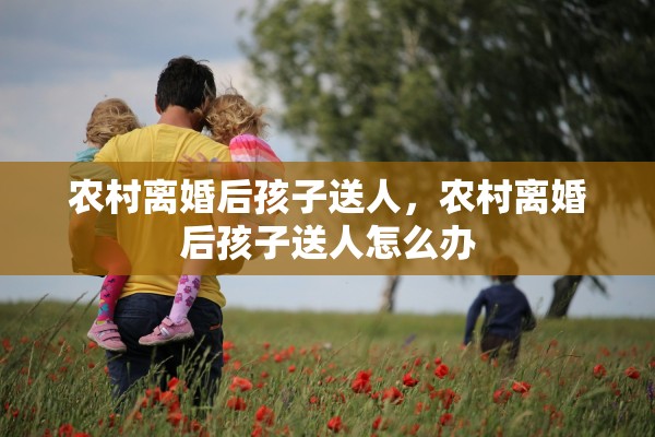 农村离婚后孩子送人，农村离婚后孩子送人怎么办