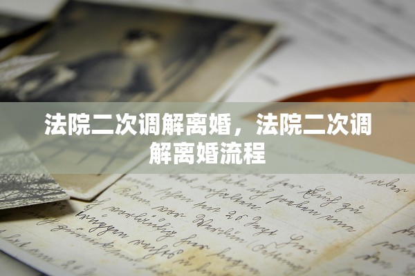 法院二次调解离婚，法院二次调解离婚流程