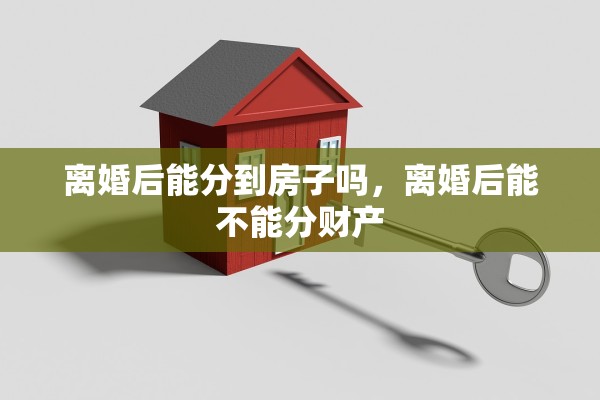离婚后能分到房子吗，离婚后能不能分财产