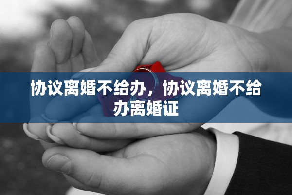 协议离婚不给办，协议离婚不给办离婚证