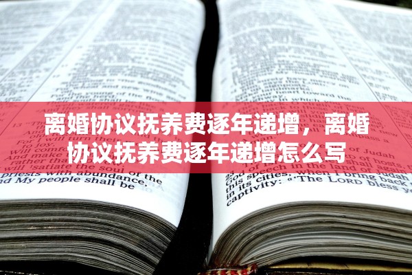 离婚协议抚养费逐年递增，离婚协议抚养费逐年递增怎么写