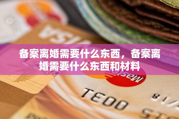 备案离婚需要什么东西，备案离婚需要什么东西和材料