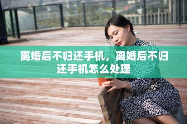 离婚后不归还手机，离婚后不归还手机怎么处理